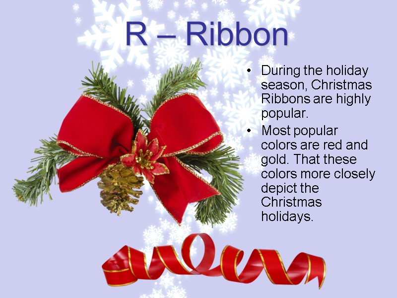 R – Ribbon During the holiday season, Christmas Ribbons are highly popular. Most popular